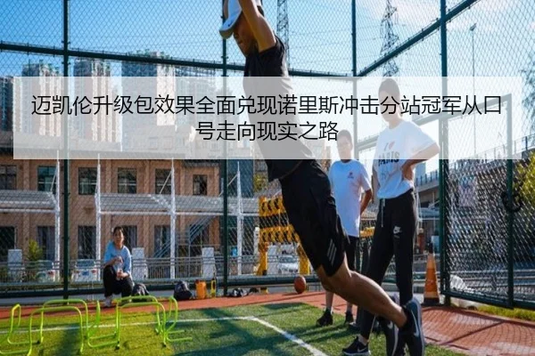 迈凯伦升级包效果全面兑现诺里斯冲击分站冠军从口号走向现实之路